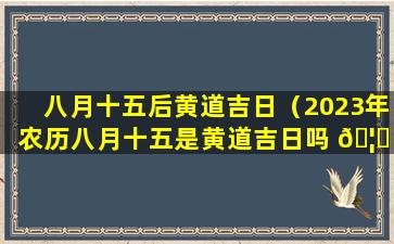 八月十五后黄道吉日（2023年农历八月十五是黄道吉日吗 🦟 为什么）